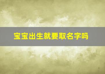 宝宝出生就要取名字吗