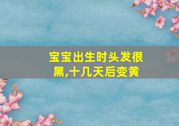 宝宝出生时头发很黑,十几天后变黄