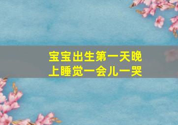 宝宝出生第一天晚上睡觉一会儿一哭