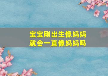 宝宝刚出生像妈妈就会一直像妈妈吗