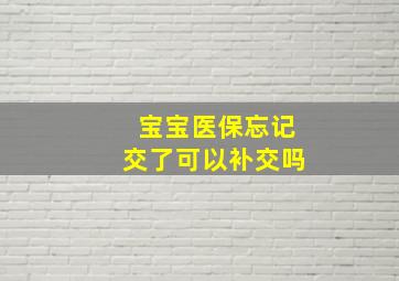 宝宝医保忘记交了可以补交吗