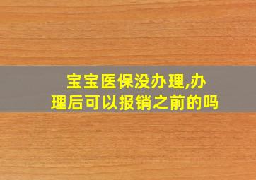 宝宝医保没办理,办理后可以报销之前的吗