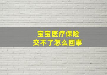 宝宝医疗保险交不了怎么回事