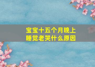 宝宝十五个月晚上睡觉老哭什么原因