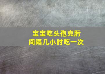 宝宝吃头孢克肟间隔几小时吃一次