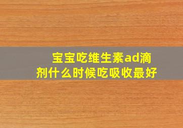 宝宝吃维生素ad滴剂什么时候吃吸收最好