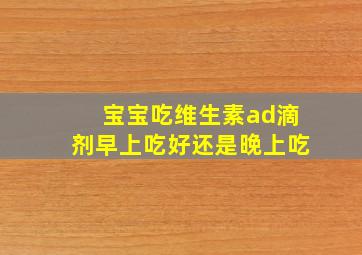 宝宝吃维生素ad滴剂早上吃好还是晚上吃