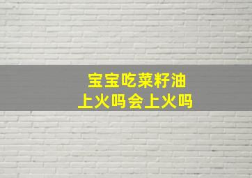 宝宝吃菜籽油上火吗会上火吗