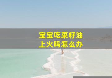 宝宝吃菜籽油上火吗怎么办