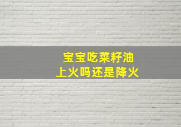 宝宝吃菜籽油上火吗还是降火