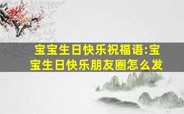 宝宝生日快乐祝福语:宝宝生日快乐朋友圈怎么发