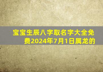 宝宝生辰八字取名字大全免费2024年7月1日属龙的