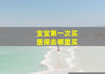 宝宝第一次买医保去哪里买