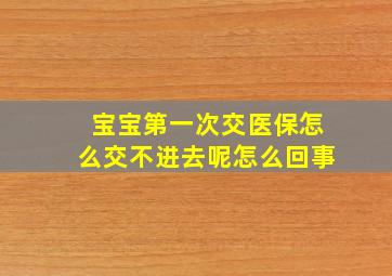 宝宝第一次交医保怎么交不进去呢怎么回事