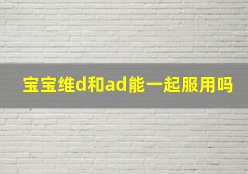 宝宝维d和ad能一起服用吗