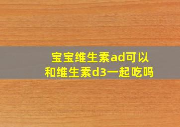 宝宝维生素ad可以和维生素d3一起吃吗