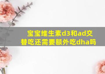 宝宝维生素d3和ad交替吃还需要额外吃dha吗