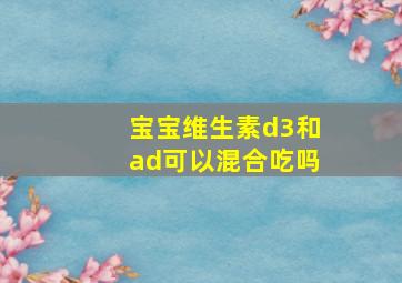 宝宝维生素d3和ad可以混合吃吗