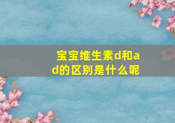 宝宝维生素d和ad的区别是什么呢