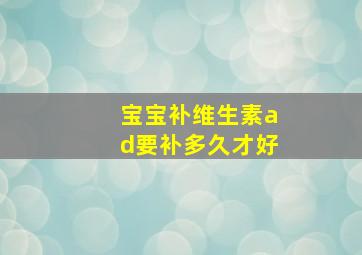 宝宝补维生素ad要补多久才好