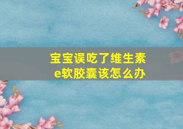 宝宝误吃了维生素e软胶囊该怎么办