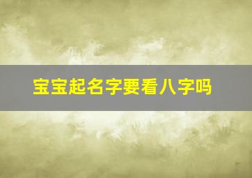 宝宝起名字要看八字吗