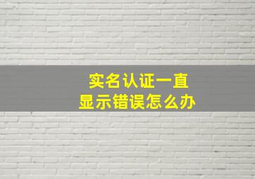 实名认证一直显示错误怎么办