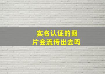 实名认证的图片会流传出去吗