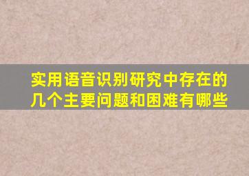 实用语音识别研究中存在的几个主要问题和困难有哪些