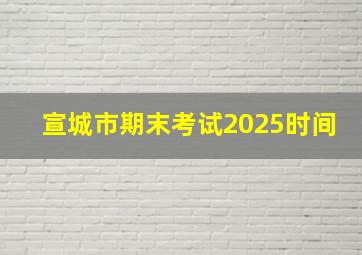 宣城市期末考试2025时间