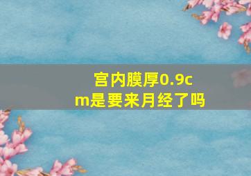 宫内膜厚0.9cm是要来月经了吗