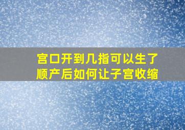 宫口开到几指可以生了顺产后如何让子宫收缩