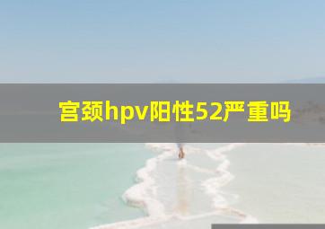 宫颈hpv阳性52严重吗