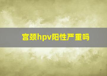 宫颈hpv阳性严重吗