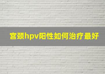 宫颈hpv阳性如何治疗最好