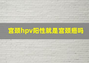 宫颈hpv阳性就是宫颈癌吗