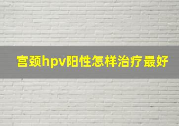 宫颈hpv阳性怎样治疗最好