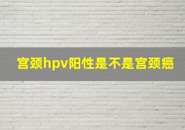 宫颈hpv阳性是不是宫颈癌