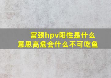 宫颈hpv阳性是什么意思高危会什么不可吃鱼