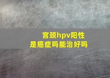 宫颈hpv阳性是癌症吗能治好吗