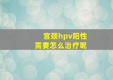 宫颈hpv阳性需要怎么治疗呢