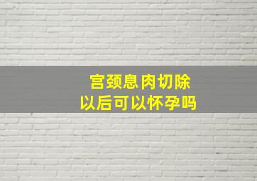 宫颈息肉切除以后可以怀孕吗