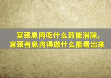 宫颈息肉吃什么药能消除,宫颈有息肉得做什么能看出来