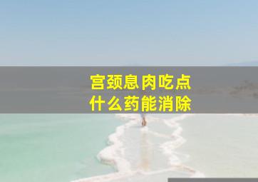 宫颈息肉吃点什么药能消除