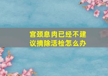 宫颈息肉已经不建议摘除活检怎么办