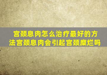 宫颈息肉怎么治疗最好的方法宫颈息肉会引起宫颈糜烂吗