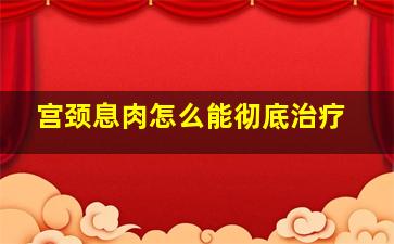 宫颈息肉怎么能彻底治疗