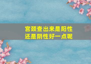 宫颈查出来是阳性还是阴性好一点呢