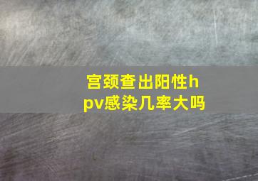 宫颈查出阳性hpv感染几率大吗