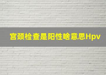 宫颈检查是阳性啥意思Hpv